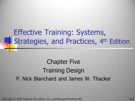 Effective Training: Systems, Strategies, and Practices, 4 th Edition Chapter Five Training Design P. Nick Blanchard and James W. Thacker 5-1Copyright ©