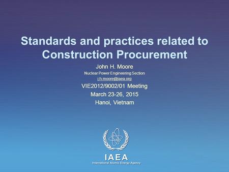 IAEA International Atomic Energy Agency Standards and practices related to Construction Procurement John H. Moore Nuclear Power Engineering Section