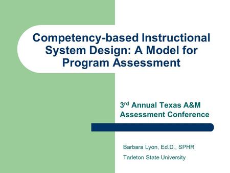 Competency-based Instructional System Design: A Model for Program Assessment 3 rd Annual Texas A&M Assessment Conference Barbara Lyon, Ed.D., SPHR Tarleton.