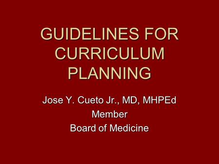 GUIDELINES FOR CURRICULUM PLANNING Jose Y. Cueto Jr., MD, MHPEd Member Board of Medicine.