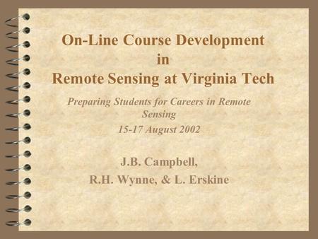 On-Line Course Development in Remote Sensing at Virginia Tech Preparing Students for Careers in Remote Sensing 15-17 August 2002 J.B. Campbell, R.H. Wynne,
