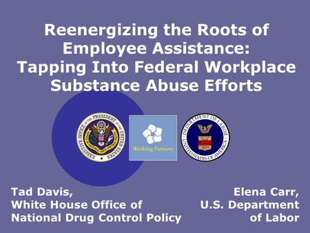 Elena Carr, U.S. Department of Labor Reenergizing the Roots of Employee Assistance: Tapping Into Federal Workplace Substance Abuse Efforts Tad Davis, White.