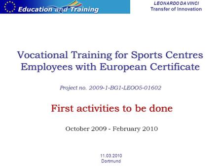 LEONARDO DA VINCI Transfer of Innovation 11.03.2010 Dortmund Vocational Training for Sports Centres Employees with European Certificate Project no. 2009-1-BG1-LEOO5-01602.