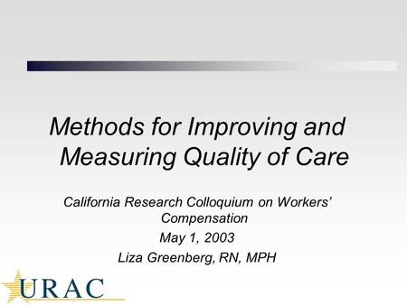Methods for Improving and Measuring Quality of Care California Research Colloquium on Workers’ Compensation May 1, 2003 Liza Greenberg, RN, MPH.