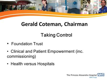 Gerald Coteman, Chairman Taking Control Foundation Trust Clinical and Patient Empowerment (inc. commissioning) Health versus Hospitals.