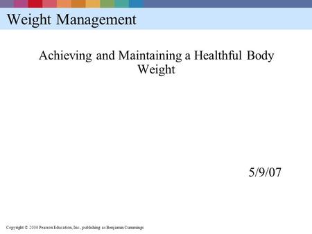 Copyright © 2006 Pearson Education, Inc., publishing as Benjamin Cummings Weight Management Achieving and Maintaining a Healthful Body Weight 5/9/07.
