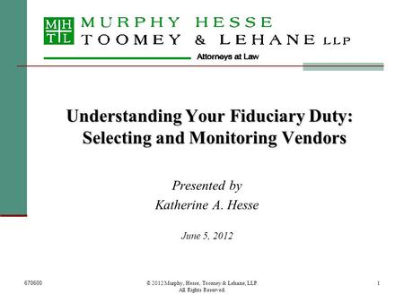 670600© 2012 Murphy, Hesse, Toomey & Lehane, LLP. All Rights Reserved. 1 Understanding Your Fiduciary Duty: Selecting and Monitoring Vendors Presented.
