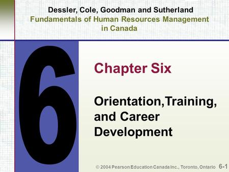 Dessler, Cole, Goodman and Sutherland Fundamentals of Human Resources Management in Canada Chapter Six Orientation,Training, and Career Development © 2004.