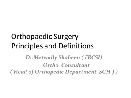 Orthopaedic Surgery Principles and Definitions Dr.Metwally Shaheen ( FRCSI) Ortho. Consultant ( Head 0f Orthopedic Department SGH-J )