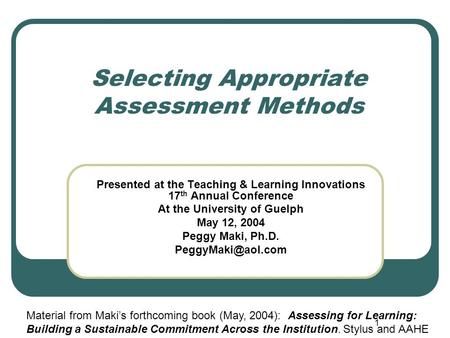 1 Selecting Appropriate Assessment Methods Presented at the Teaching & Learning Innovations 17 th Annual Conference At the University of Guelph May 12,