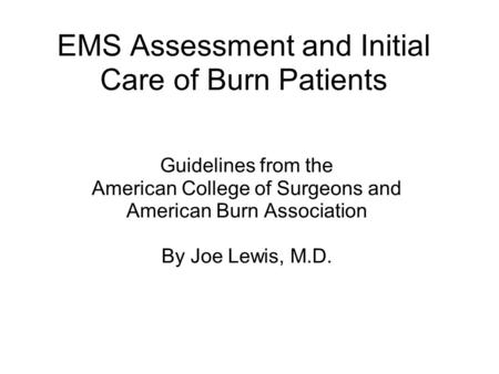 EMS Assessment and Initial Care of Burn Patients Guidelines from the American College of Surgeons and American Burn Association By Joe Lewis, M.D.