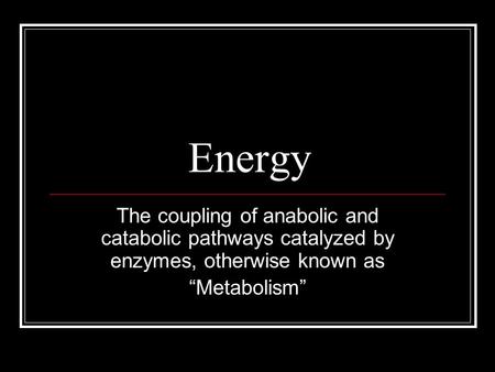 Energy The coupling of anabolic and catabolic pathways catalyzed by enzymes, otherwise known as “Metabolism”