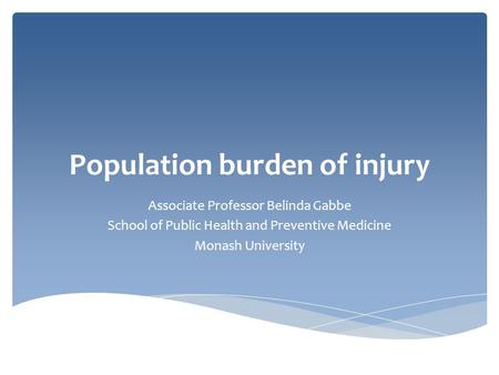 Population burden of injury Associate Professor Belinda Gabbe School of Public Health and Preventive Medicine Monash University.