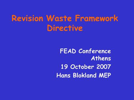 Revision Waste Framework Directive FEAD Conference Athens 19 October 2007 Hans Blokland MEP.