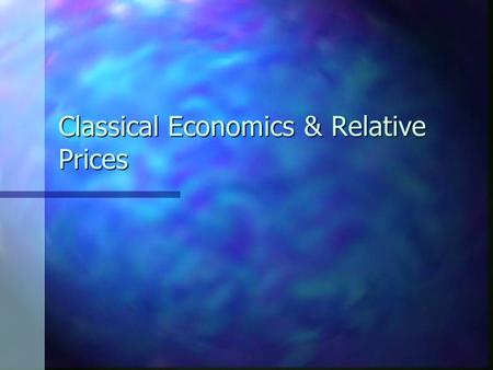 Classical Economics & Relative Prices. Classical Economics Classical economics relies on three main assumptions: Classical economics relies on three main.