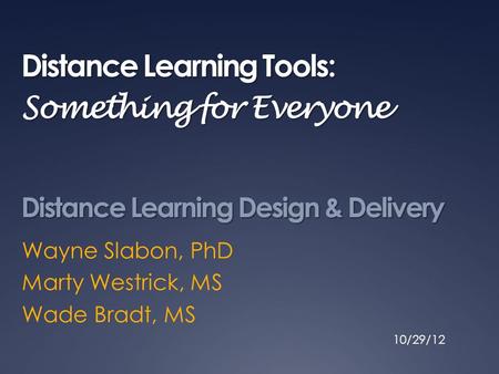 Distance Learning Tools: Something for Everyone Wayne Slabon, PhD Marty Westrick, MS Wade Bradt, MS Distance Learning Design & Delivery 10/29/12.