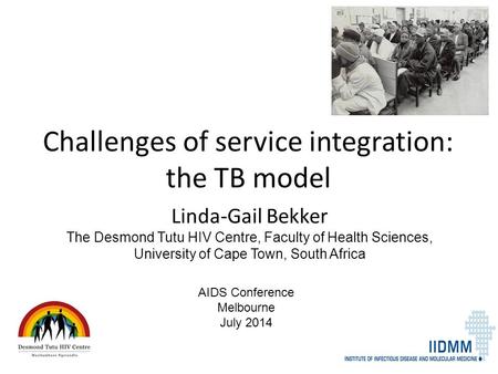 Challenges of service integration: the TB model Linda-Gail Bekker The Desmond Tutu HIV Centre, Faculty of Health Sciences, University of Cape Town, South.