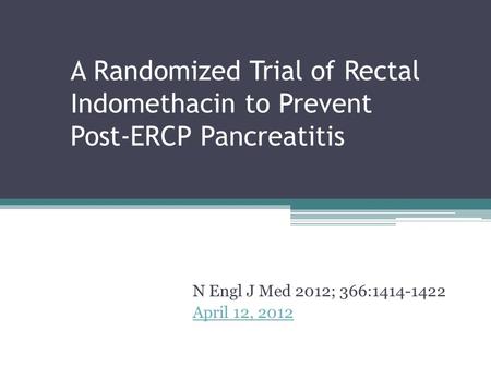 A Randomized Trial of Rectal Indomethacin to Prevent Post-ERCP Pancreatitis N Engl J Med 2012; 366:1414-1422 April 12, 2012.