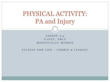 LESSON 2.2 S.JETT, NBCT MONTEVALLO MIDDLE FITNESS FOR LIFE – CORBIN & LINDSEY PHYSICAL ACTIVITY: PA and Injury.