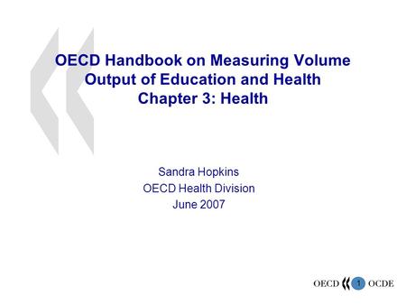 1 OECD Handbook on Measuring Volume Output of Education and Health Chapter 3: Health Sandra Hopkins OECD Health Division June 2007.
