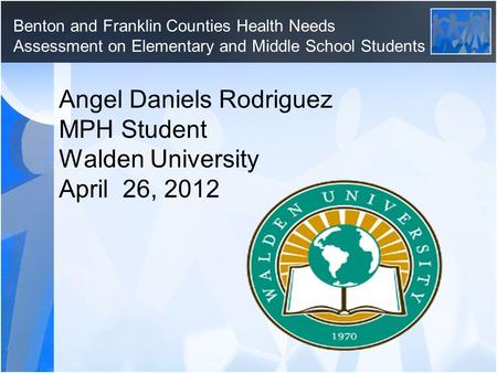 Benton and Franklin Counties Health Needs Assessment on Elementary and Middle School Students Angel Daniels Rodriguez MPH Student Walden University April.
