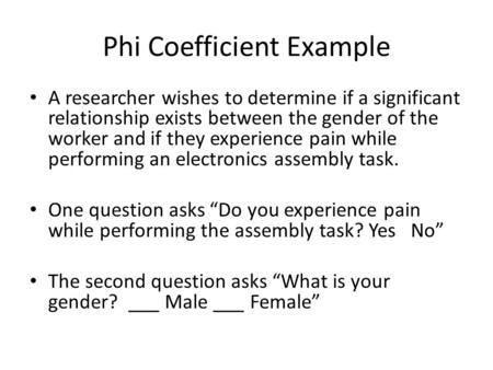 Phi Coefficient Example A researcher wishes to determine if a significant relationship exists between the gender of the worker and if they experience pain.