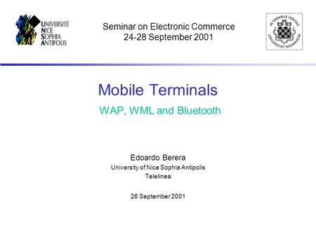 Mobile Terminals WAP, WML and Bluetooth Edoardo Berera University of Nice Sophia Antipolis Telelinea 26 September 2001 Seminar on Electronic Commerce 24-28.