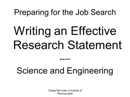 Career Services, University of Pennsylvania Preparing for the Job Search Writing an Effective Research Statement ---- Science and Engineering.