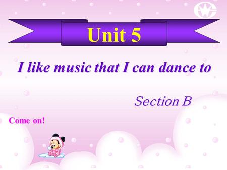Unit 5 I like music that I can dance to Section B Section B Come on!