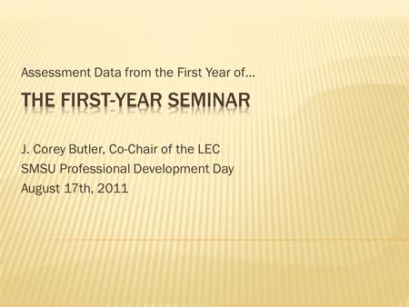 Assessment Data from the First Year of… J. Corey Butler, Co-Chair of the LEC SMSU Professional Development Day August 17th, 2011.
