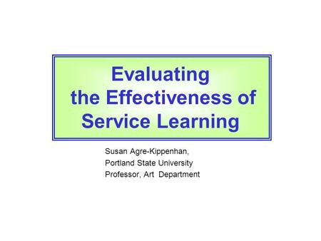 Susan Agre-Kippenhan, Portland State University Professor, Art Department Evaluating the Effectiveness of Service Learning.