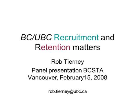 BC/UBC Recruitment and Retention matters Rob Tierney Panel presentation BCSTA Vancouver, February15, 2008
