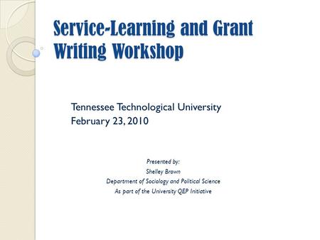 Service-Learning and Grant Writing Workshop Tennessee Technological University February 23, 2010 Presented by: Shelley Brown Department of Sociology and.