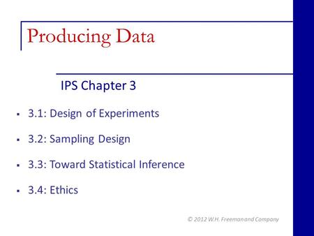 IPS Chapter 3 © 2012 W.H. Freeman and Company  3.1: Design of Experiments  3.2: Sampling Design  3.3: Toward Statistical Inference  3.4: Ethics Producing.