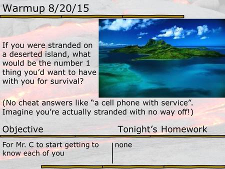 Warmup 8/20/15 If you were stranded on a deserted island, what would be the number 1 thing you’d want to have with you for survival? (No cheat answers.