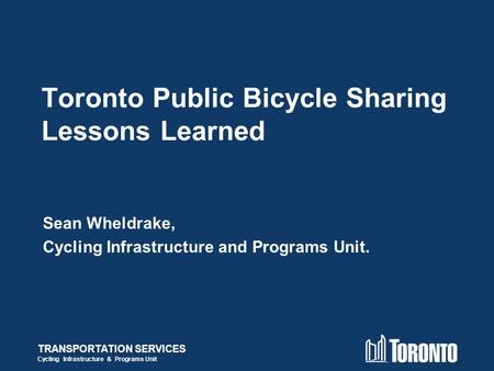 TRANSPORTATION SERVICES Cycling Infrastructure & Programs Unit Toronto Public Bicycle Sharing Lessons Learned Sean Wheldrake, Cycling Infrastructure and.
