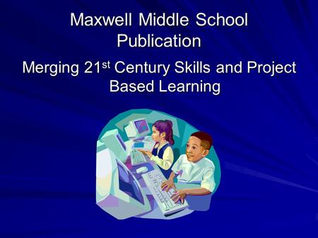 Maxwell Middle School Publication Merging 21 st Century Skills and Project Based Learning.