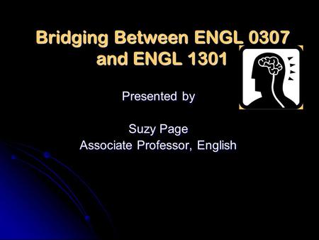 Bridging Between ENGL 0307 and ENGL 1301 Presented by Suzy Page Associate Professor, English.