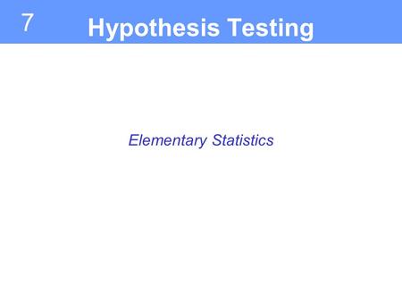 7 Elementary Statistics Hypothesis Testing. Introduction to Hypothesis Testing Section 7.1.