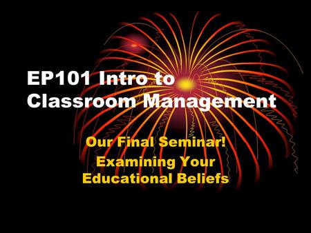 EP101 Intro to Classroom Management Our Final Seminar! Examining Your Educational Beliefs.