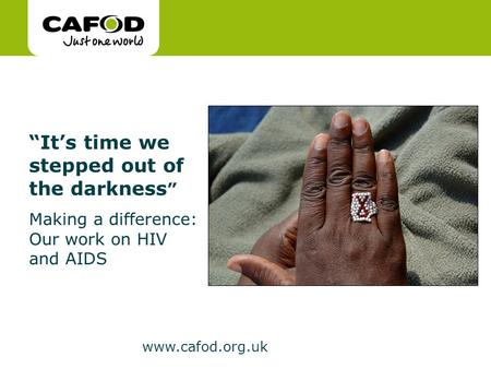 Www.cafod.org.uk “It’s time we stepped out of the darkness ” Making a difference: Our work on HIV and AIDS.