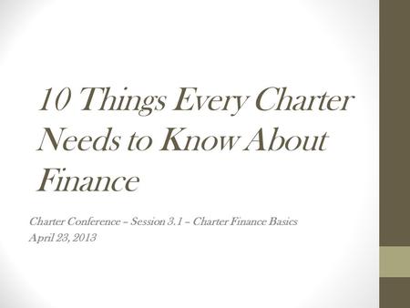 10 Things Every Charter Needs to Know About Finance Charter Conference – Session 3.1 – Charter Finance Basics April 23, 2013.