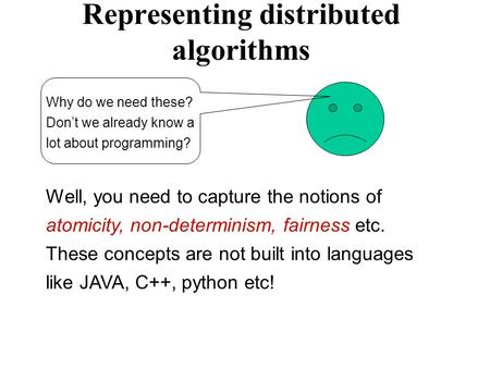Representing distributed algorithms Why do we need these? Don’t we already know a lot about programming? Well, you need to capture the notions of atomicity,