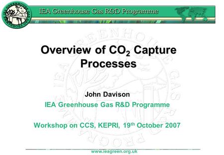 Www.ieagreen.org.uk Overview of CO 2 Capture Processes John Davison IEA Greenhouse Gas R&D Programme Workshop on CCS, KEPRI, 19 th October 2007.