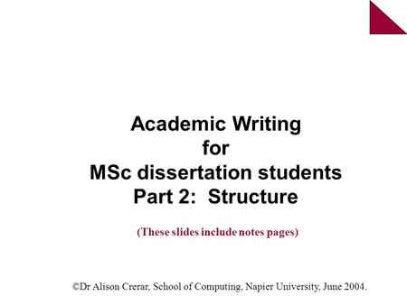 Academic Writing for MSc dissertation students Part 2: Structure ©Dr Alison Crerar, School of Computing, Napier University, June 2004. (These slides include.