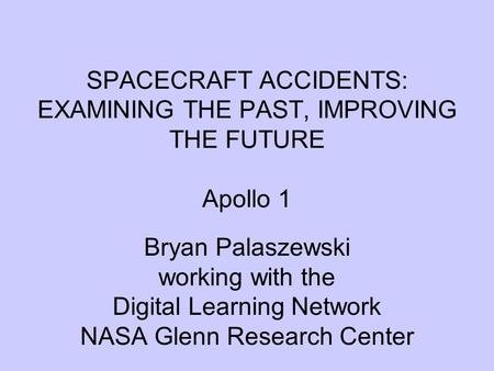 SPACECRAFT ACCIDENTS: EXAMINING THE PAST, IMPROVING THE FUTURE Apollo 1 Bryan Palaszewski working with the Digital Learning Network NASA Glenn Research.