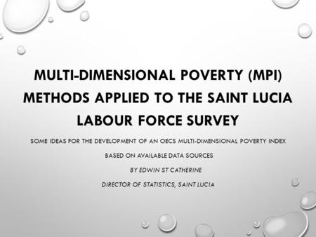 MULTI-DIMENSIONAL POVERTY (MPI) METHODS APPLIED TO THE SAINT LUCIA LABOUR FORCE SURVEY SOME IDEAS FOR THE DEVELOPMENT OF AN OECS MULTI-DIMENSIONAL POVERTY.