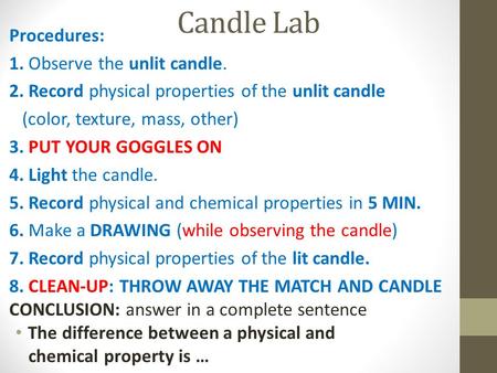Candle Lab Procedures: 1. Observe the unlit candle. 2. Record physical properties of the unlit candle (color, texture, mass, other) 3. PUT YOUR GOGGLES.