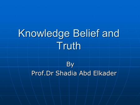 Knowledge Belief and Truth By Prof.Dr Shadia Abd Elkader Prof.Dr Shadia Abd Elkader.
