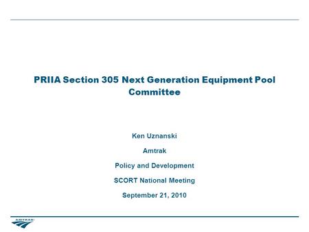 PRIIA Section 305 Next Generation Equipment Pool Committee Ken Uznanski Amtrak Policy and Development SCORT National Meeting September 21, 2010.